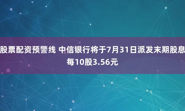 股票配资预警线 中信银行将于7月31日派发末期股息每10股3.56元