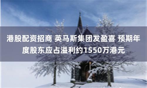 港股配资招商 英马斯集团发盈喜 预期年度股东应占溢利约1550万港元