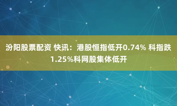 汾阳股票配资 快讯：港股恒指低开0.74% 科指跌1.25%科网股集体低开