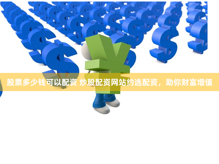 股票多少钱可以配资 炒股配资网站约选配资，助你财富增值