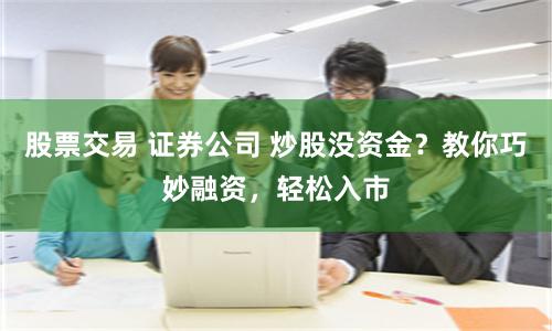 股票交易 证券公司 炒股没资金？教你巧妙融资，轻松入市