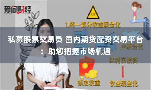 私募股票交易员 国内期货配资交易平台：助您把握市场机遇