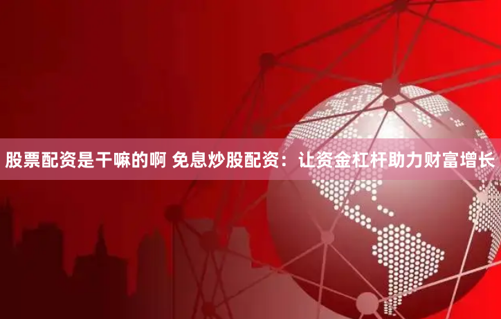 股票配资是干嘛的啊 免息炒股配资：让资金杠杆助力财富增长