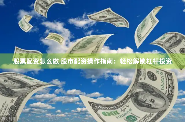 股票配资怎么做 股市配资操作指南：轻松解锁杠杆投资