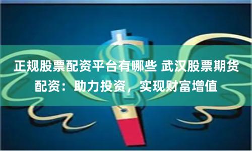 正规股票配资平台有哪些 武汉股票期货配资：助力投资，实现财富增值
