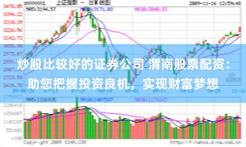 炒股比较好的证券公司 渭南股票配资：助您把握投资良机，实现财富梦想