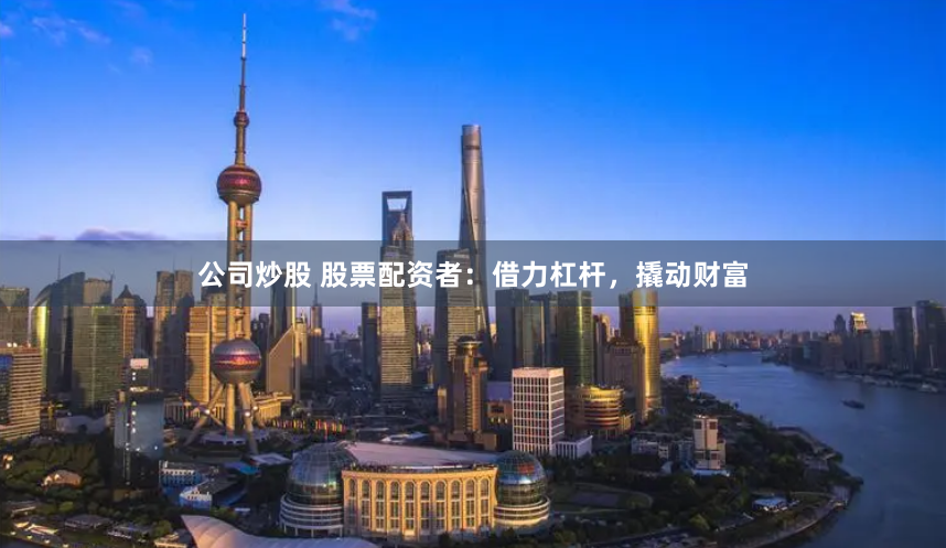公司炒股 股票配资者：借力杠杆，撬动财富