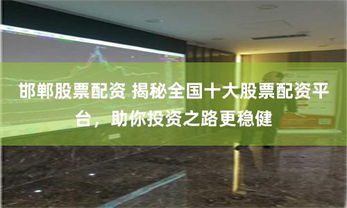 邯郸股票配资 揭秘全国十大股票配资平台，助你投资之路更稳健