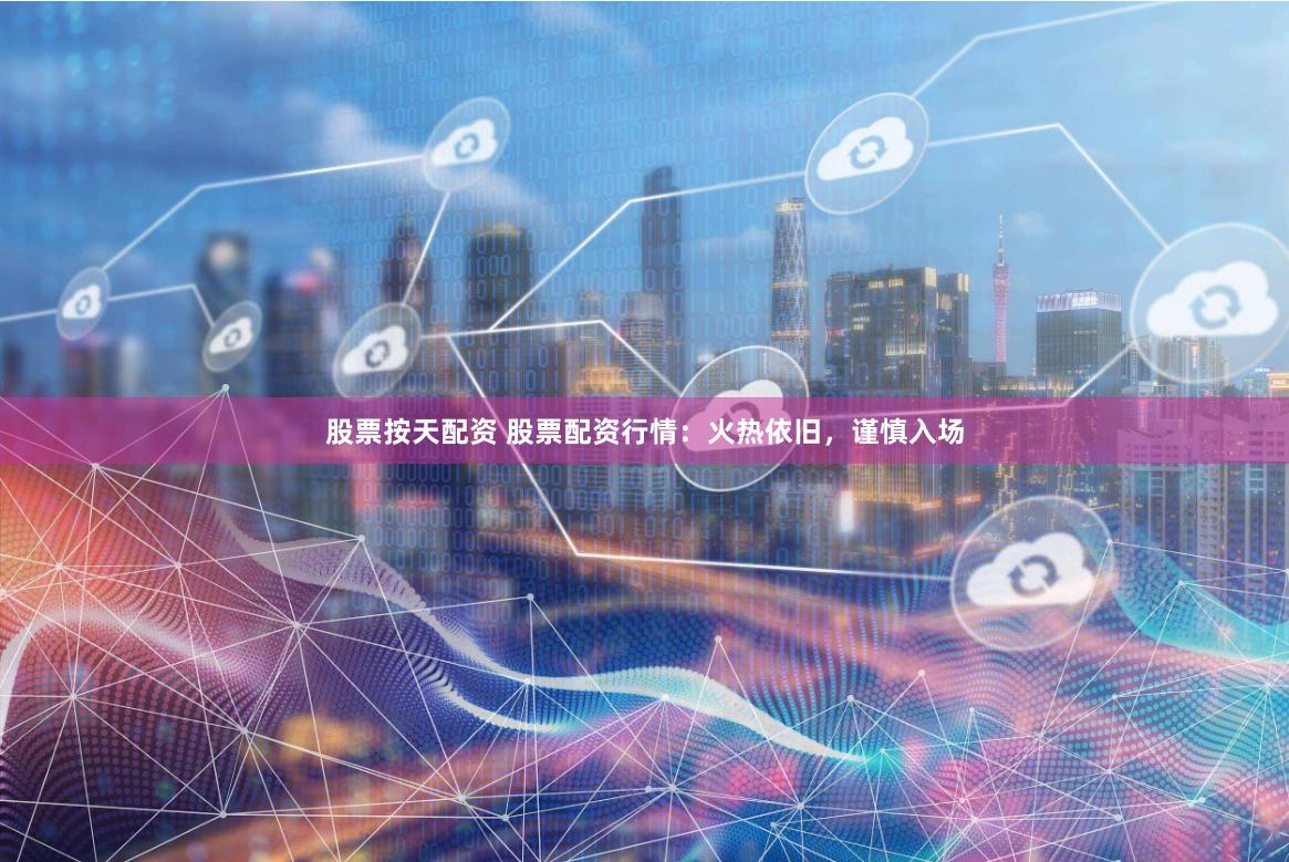 股票按天配资 股票配资行情：火热依旧，谨慎入场