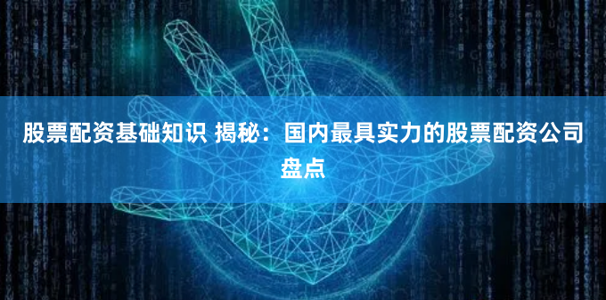 股票配资基础知识 揭秘：国内最具实力的股票配资公司盘点
