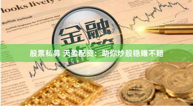 股票私募 天盈配资:助你炒股稳赚不赔