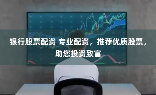 银行股票配资 专业配资,推荐优质股票,助您投资致富