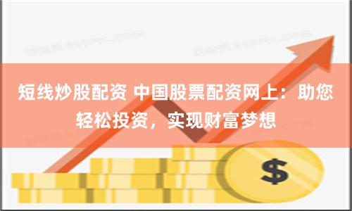 短线炒股配资 中国股票配资网上:助您轻松投资,实现财富梦想