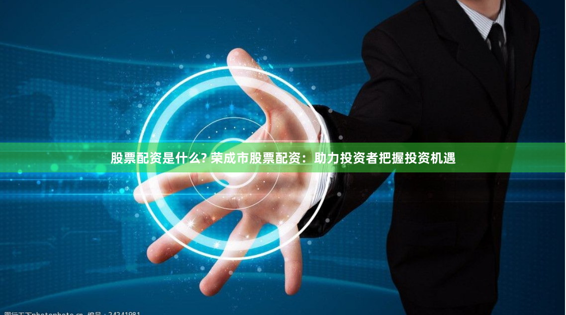 股票配资是什么? 荣成市股票配资:助力投资者把握投资机遇