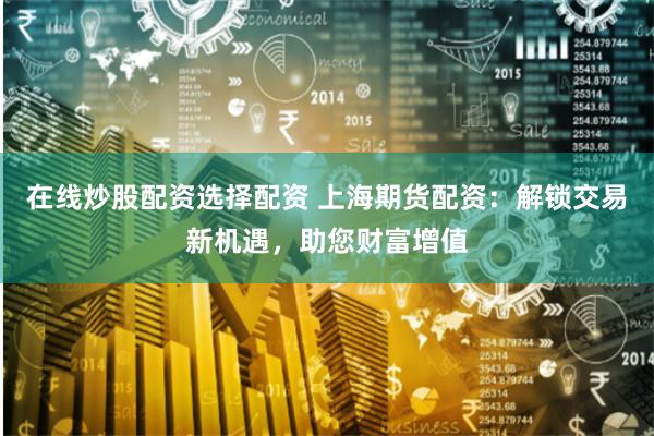 在线炒股配资选择配资 上海期货配资:解锁交易新机遇,助您财富增值