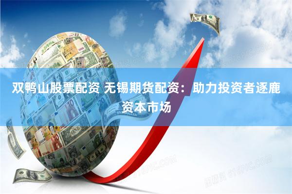 双鸭山股票配资 无锡期货配资：助力投资者逐鹿资本市场