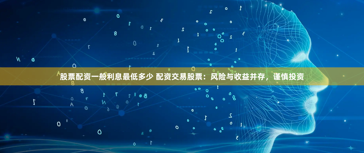 股票配资一般利息最低多少 配资交易股票:风险与收益并存,谨慎投资