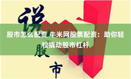 股市怎么配资 牛米网股票配资:助你轻松撬动股市杠杆