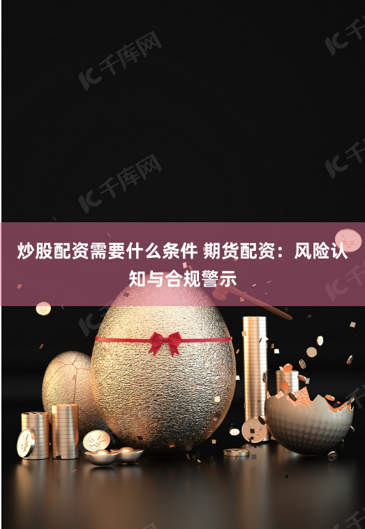炒股配资需要什么条件 期货配资：风险认知与合规警示