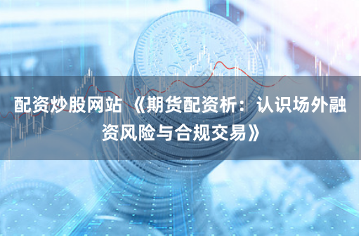 配资炒股网站 《期货配资析:认识场外融资风险与合规交易》