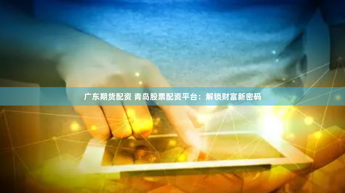 广东期货配资 青岛股票配资平台：解锁财富新密码