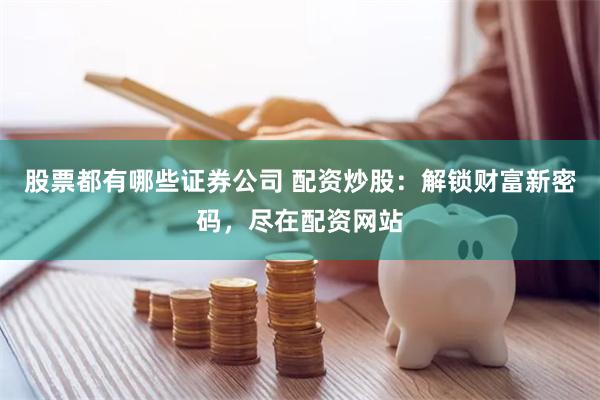 股票都有哪些证券公司 配资炒股：解锁财富新密码，尽在配资网站