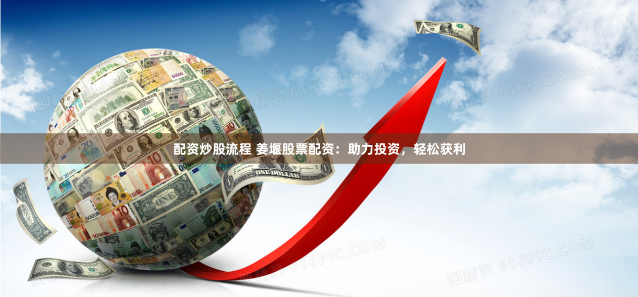 配资炒股流程 姜堰股票配资：助力投资，轻松获利