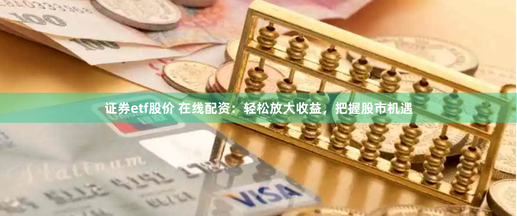 证券etf股价 在线配资：轻松放大收益，把握股市机遇