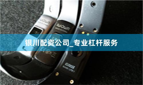 银川配资公司_专业杠杆服务