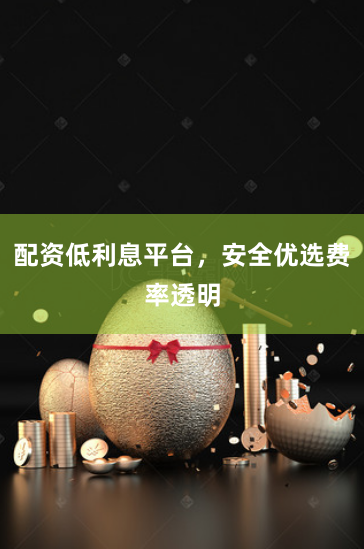 配资低利息平台，安全优选费率透明