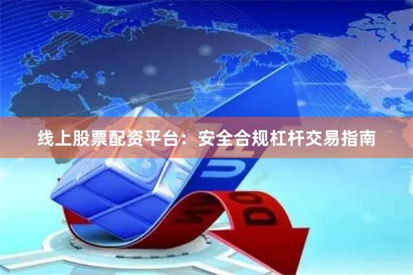 线上股票配资平台：安全合规杠杆交易指南