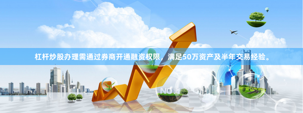 杠杆炒股办理需通过券商开通融资权限,满足50万资产及半年交易经验。