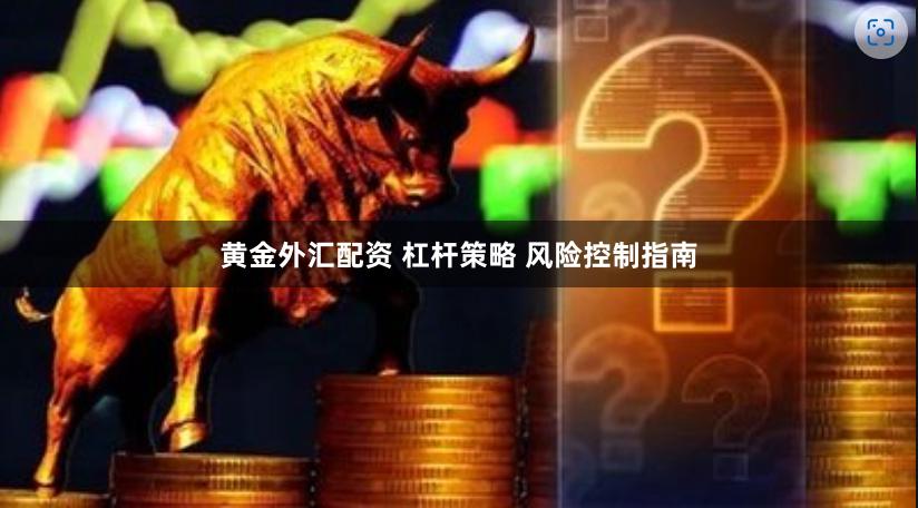 黄金外汇配资 杠杆策略 风险控制指南