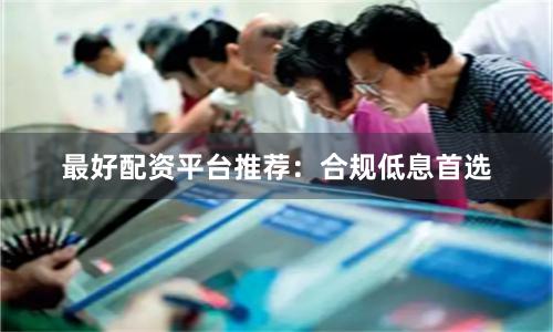 最好配资平台推荐:合规低息首选