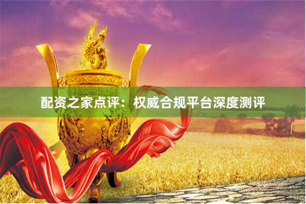 配资之家点评：权威合规平台深度测评