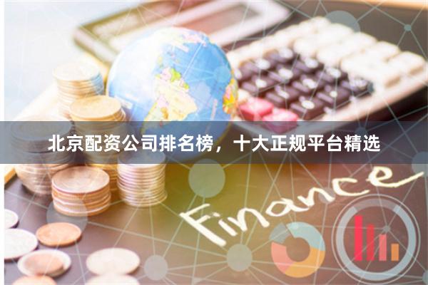 北京配资公司排名榜，十大正规平台精选