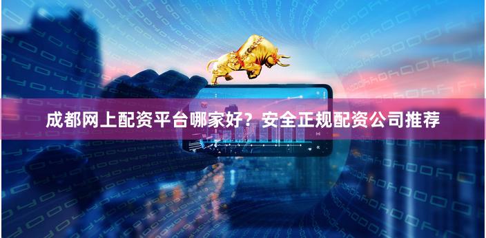 成都网上配资平台哪家好?安全正规配资公司推荐