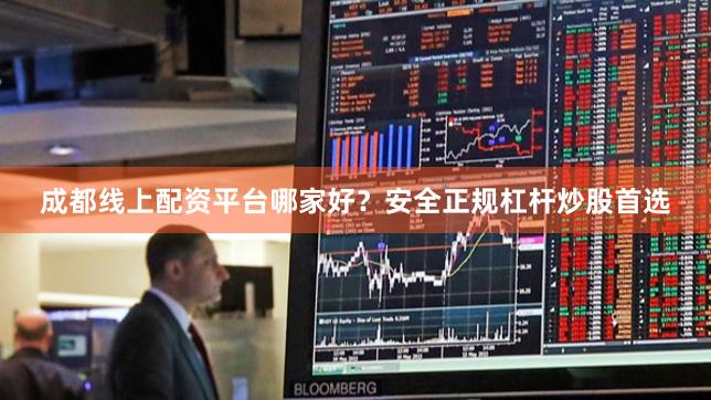 成都线上配资平台哪家好？安全正规杠杆炒股首选