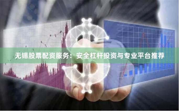 无锡股票配资服务：安全杠杆投资与专业平台推荐