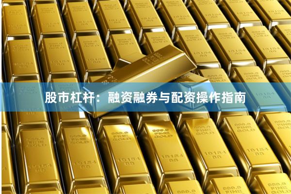 股市杠杆:融资融券与配资操作指南