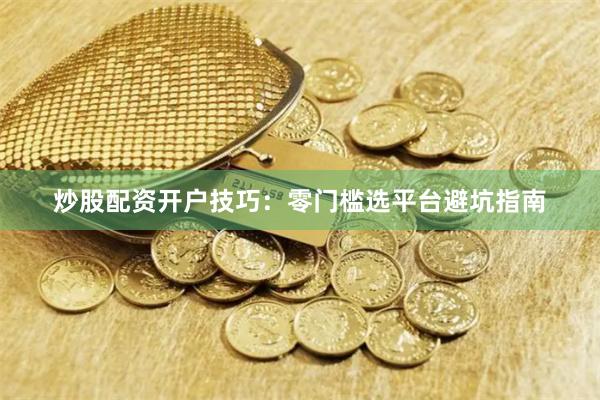 炒股配资开户技巧：零门槛选平台避坑指南