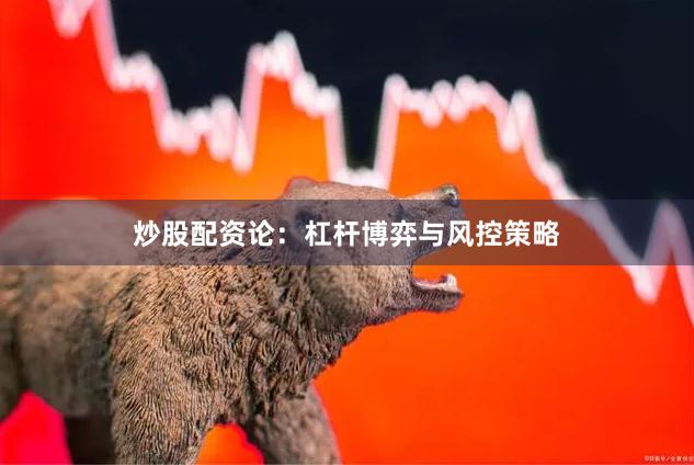 炒股配资论：杠杆博弈与风控策略