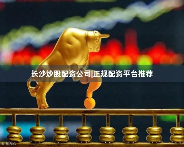 长沙炒股配资公司|正规配资平台推荐