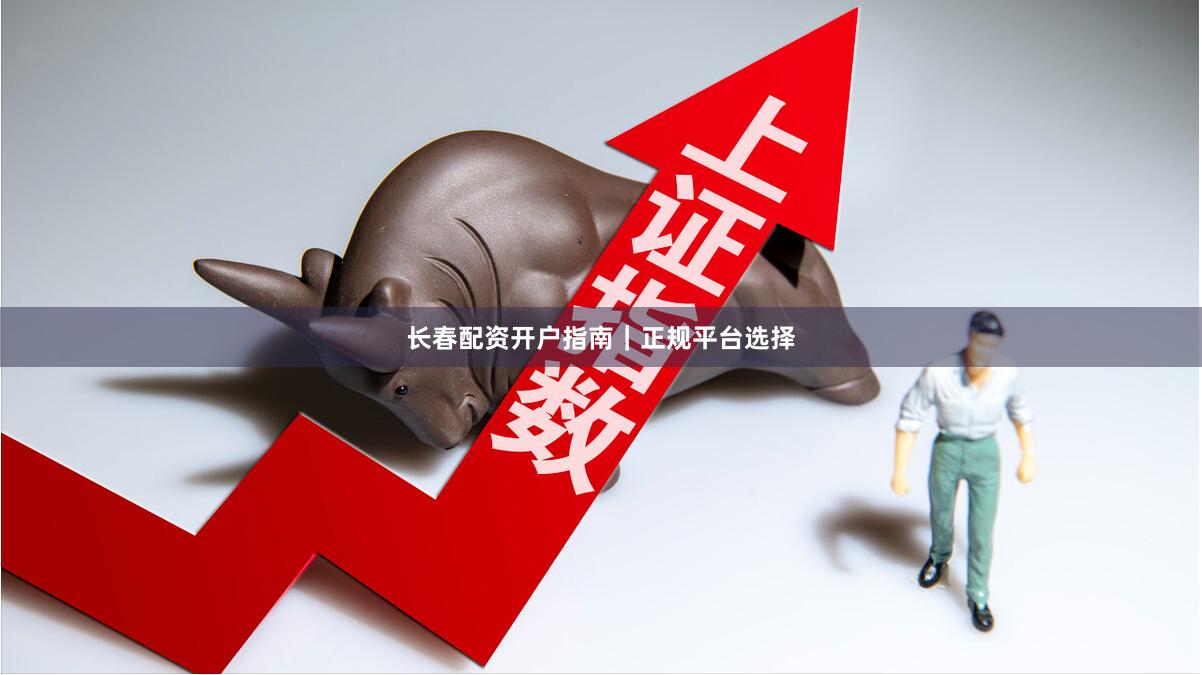 长春配资开户指南|正规平台选择