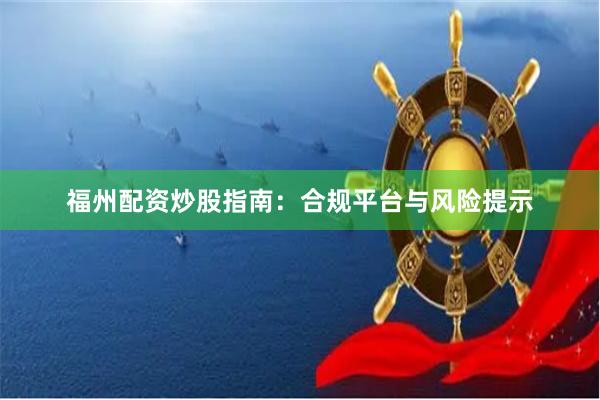 福州配资炒股指南：合规平台与风险提示