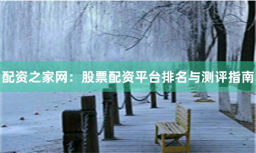 配资之家网：股票配资平台排名与测评指南