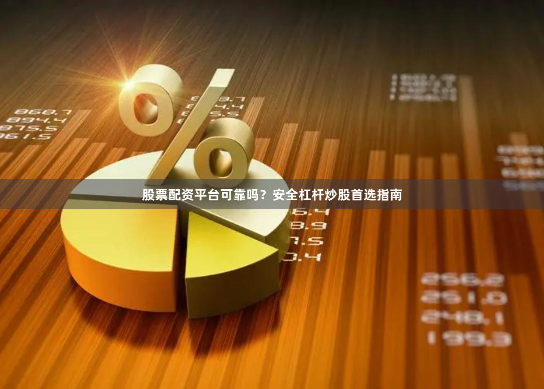 股票配资平台可靠吗？安全杠杆炒股首选指南