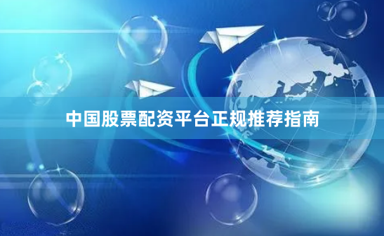中国股票配资平台正规推荐指南